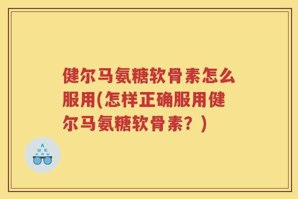 健尔马氨糖软骨素怎么服用(怎样正确服用健尔马氨糖软骨素？)