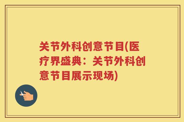 关节外科创意节目(医疗界盛典:关节外科创意节目展示现场) 关节外科创意节目(医疗界盛典:关节外科创意节目展示现场)