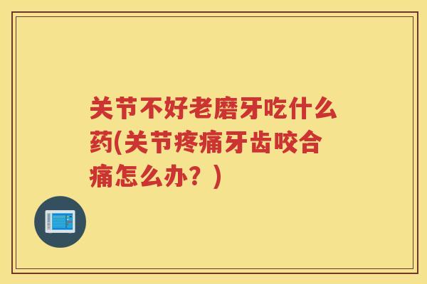 关节不好老磨牙吃什么药(关节牙齿咬合痛怎么办?) 关节不好老磨牙吃什么药(关节牙齿咬合痛怎么办?)