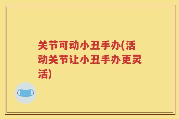 关节可动小丑手办(活动关节让小丑手办更灵活)