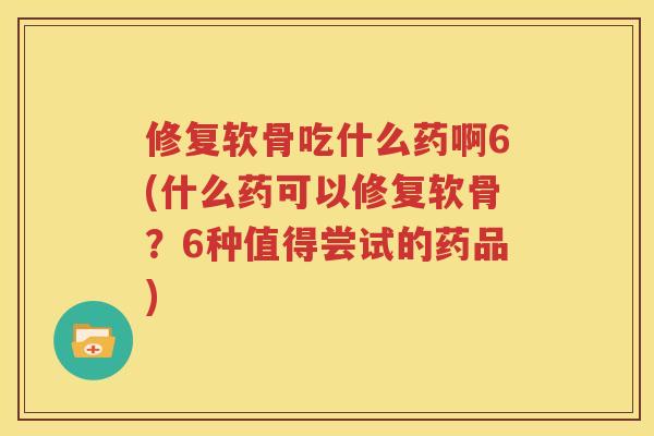 修复软骨吃什么药啊6(什么药可以修复软骨?6种值得尝试的药品) 修复软骨吃什么药啊6(什么药可以修复软骨?6种值得尝试的药品)