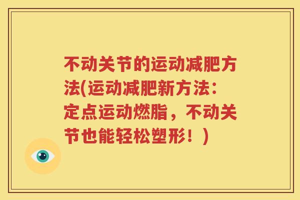 不动关节的运动方法(运动新方法:定点运动燃脂,不动关节也能轻松塑形!) 不动关节的运动方法(运动新方法:定点运动燃脂,不动关节也能轻松塑形!)