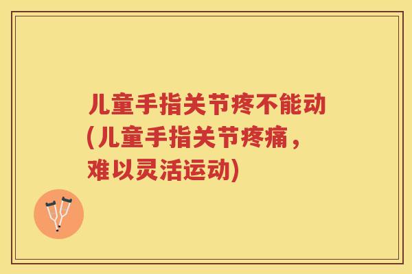 儿童手指关节疼不能动(儿童手指关节，难以灵活运动)