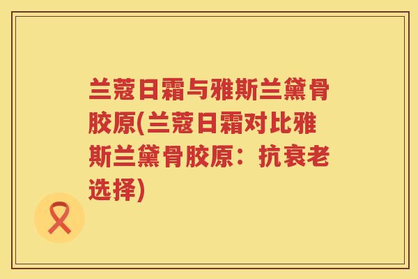 兰蔻日霜与雅斯兰黛骨胶原(兰蔻日霜对比雅斯兰黛骨胶原:抗选择) 兰蔻日霜与雅斯兰黛骨胶原(兰蔻日霜对比雅斯兰黛骨胶原:抗选择)