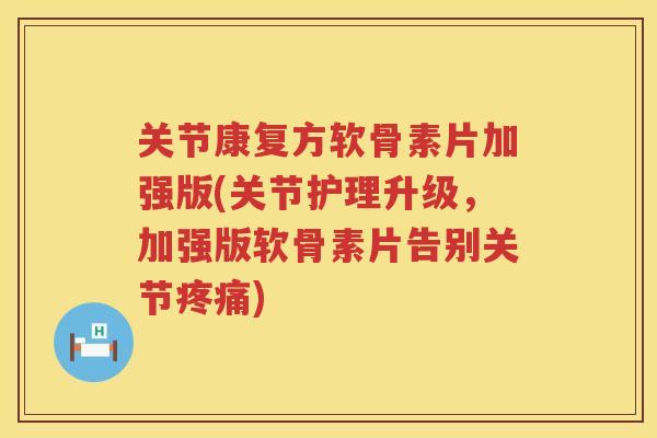 关节康复方软骨素片加强版(关节护理升级,加强版软骨素片告别关节) 关节康复方软骨素片加强版(关节护理升级,加强版软骨素片告别关节)