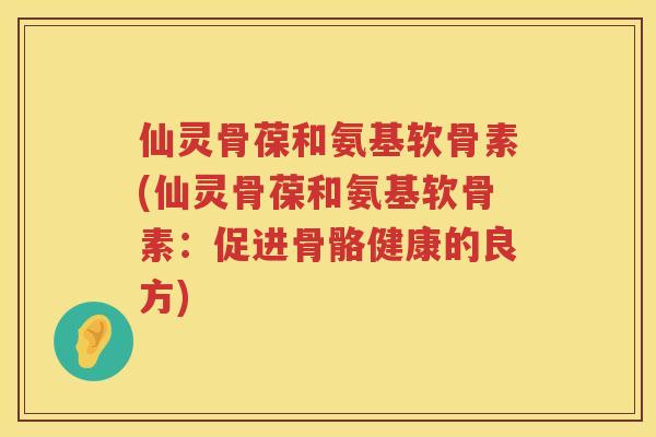仙灵骨葆和氨基软骨素(仙灵骨葆和氨基软骨素：促进骨骼健康的良方)