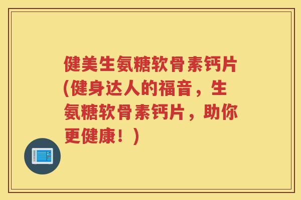 健美生氨糖软骨素钙片(健身达人的福音，生氨糖软骨素钙片，助你更健康！)