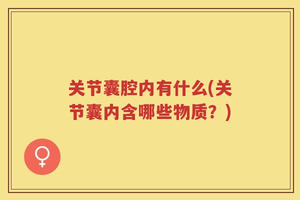 关节囊腔内有什么(关节囊内含哪些物质?) 关节囊腔内有什么(关节囊内含哪些物质?)