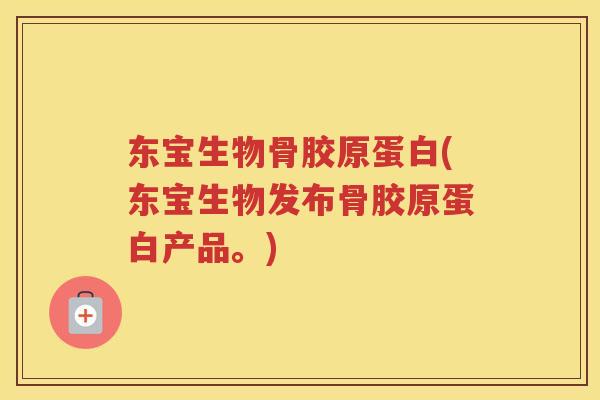 东宝生物骨胶原蛋白(东宝生物发布骨胶原蛋白产品。) 东宝生物骨胶原蛋白(东宝生物发布骨胶原蛋白产品。)