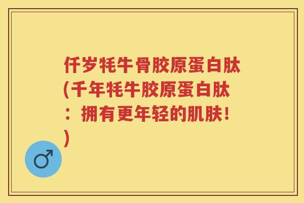 仟岁牦牛骨胶原蛋白肽(千年牦牛胶原蛋白肽:拥有更年轻的!) 仟岁牦牛骨胶原蛋白肽(千年牦牛胶原蛋白肽:拥有更年轻的!)