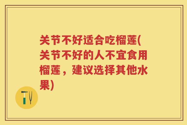 关节不好适合吃榴莲(关节不好的人不宜食用榴莲,建议选择其他水果) 关节不好适合吃榴莲(关节不好的人不宜食用榴莲,建议选择其他水果)