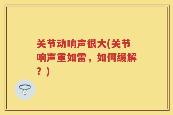 关节动响声很大(关节响声重如雷，如何缓解？)