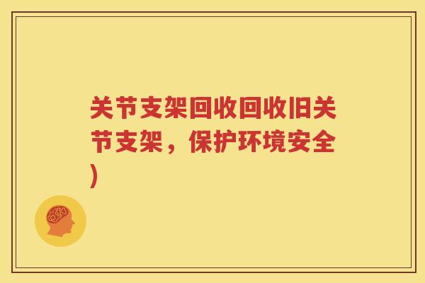 关节支架回收回收旧关节支架,保护环境安全) 关节支架回收回收旧关节支架,保护环境安全)