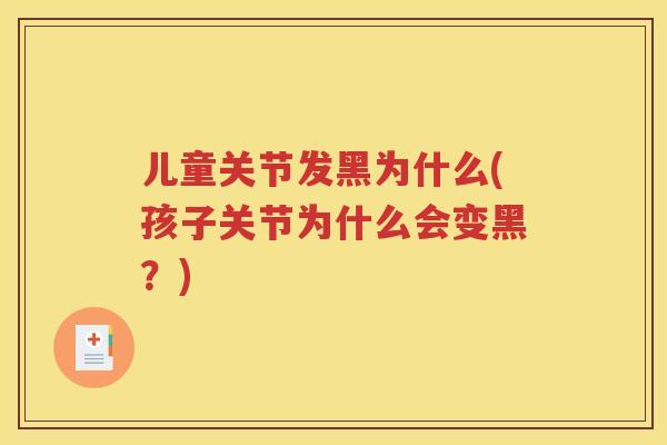 儿童关节发黑为什么(孩子关节为什么会变黑?) 儿童关节发黑为什么(孩子关节为什么会变黑?)