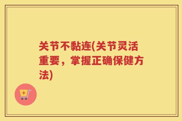 关节不黏连(关节灵活重要,掌握正确保健方法) 关节不黏连(关节灵活重要,掌握正确保健方法)