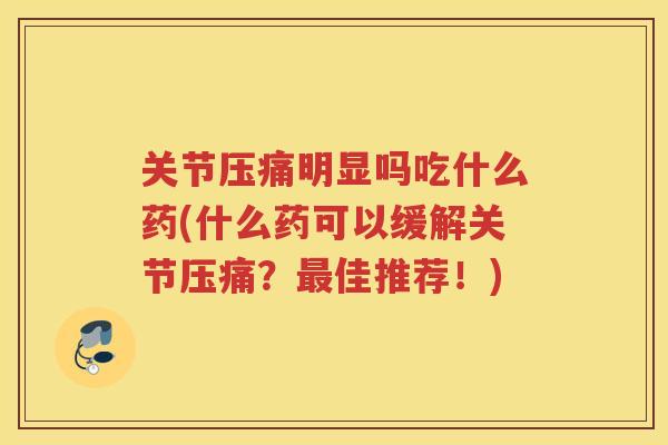 关节压痛明显吗吃什么药(什么药可以缓解关节压痛?佳推荐!) 关节压痛明显吗吃什么药(什么药可以缓解关节压痛?佳推荐!)