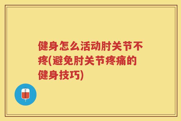 健身怎么活动肘关节不疼(避免肘关节的健身技巧) 健身怎么活动肘关节不疼(避免肘关节的健身技巧)