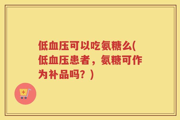 低可以吃氨糖么(低患者，氨糖可作为补品吗？)