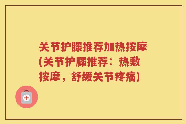 关节护膝推荐加热按摩(关节护膝推荐：热敷按摩，舒缓关节)