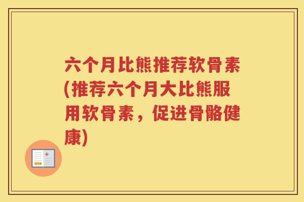 六个月比熊推荐软骨素(推荐六个月大比熊服用软骨素,促进骨骼健康) 六个月比熊推荐软骨素(推荐六个月大比熊服用软骨素,促进骨骼健康)