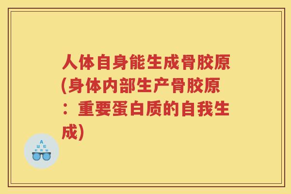 人体自身能生成骨胶原(身体内部生产骨胶原:重要蛋白质的自我生成) 人体自身能生成骨胶原(身体内部生产骨胶原:重要蛋白质的自我生成)