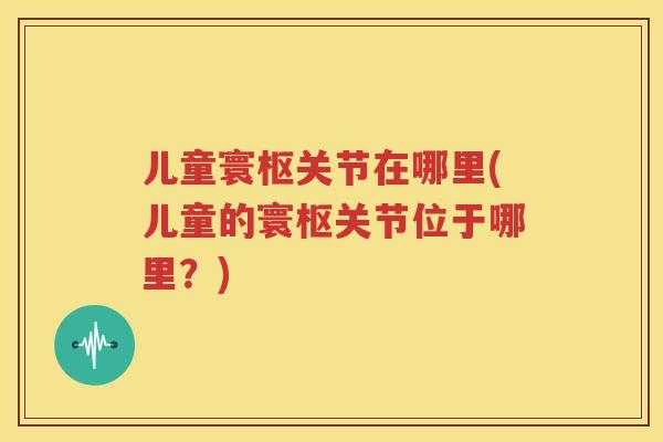 儿童寰枢关节在哪里(儿童的寰枢关节位于哪里?) 儿童寰枢关节在哪里(儿童的寰枢关节位于哪里?)