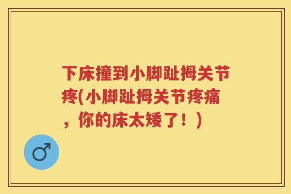 下床撞到小脚趾拇关节疼(小脚趾拇关节，你的床太矮了！)