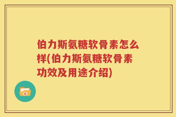 伯力斯氨糖软骨素怎么样(伯力斯氨糖软骨素功效及用途介绍) 伯力斯氨糖软骨素怎么样(伯力斯氨糖软骨素功效及用途介绍)