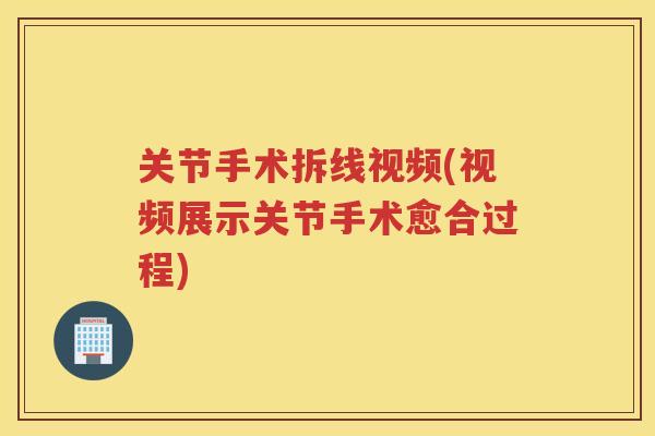 关节手术拆线视频(视频展示关节手术愈合过程) 关节手术拆线视频(视频展示关节手术愈合过程)