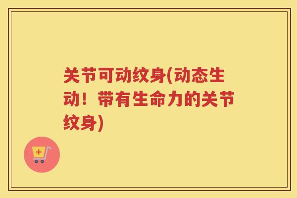 关节可动纹身(动态生动!带有生命力的关节纹身) 关节可动纹身(动态生动!带有生命力的关节纹身)