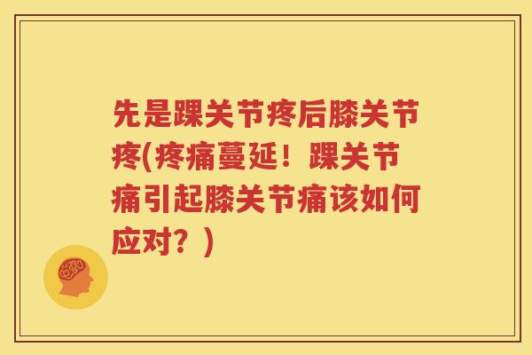 先是踝关节疼后膝关节疼(蔓延！踝关节痛引起膝关节痛该如何应对？)