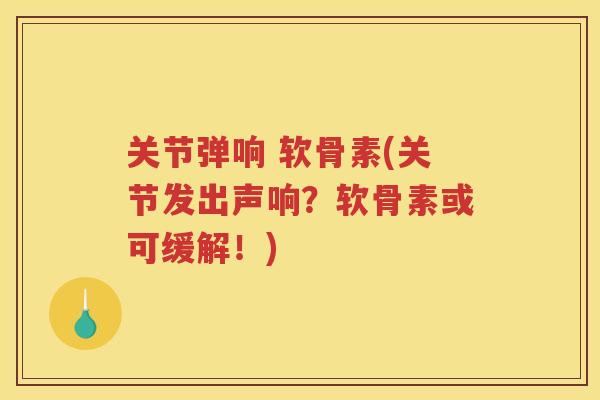 关节弹响 软骨素(关节发出声响？软骨素或可缓解！)