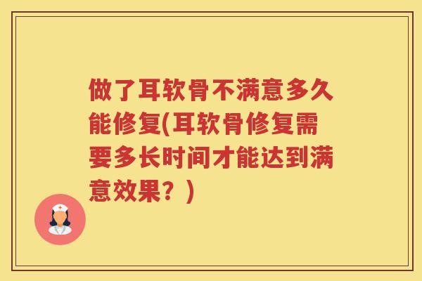 做了耳软骨不满意多久能修复(耳软骨修复需要多长时间才能达到满意效果？)