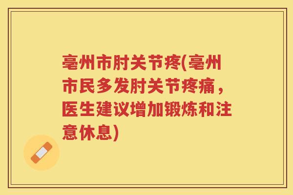 亳州市肘关节疼(亳州市民多发肘关节,医生建议增加锻炼和注意休息) 亳州市肘关节疼(亳州市民多发肘关节,医生建议增加锻炼和注意休息)