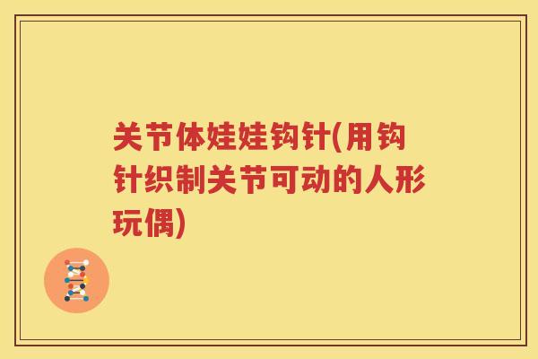 关节体娃娃钩针(用钩针织制关节可动的人形玩偶) 关节体娃娃钩针(用钩针织制关节可动的人形玩偶)