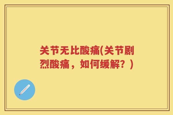 关节无比酸痛(关节剧烈酸痛,如何缓解?) 关节无比酸痛(关节剧烈酸痛,如何缓解?)