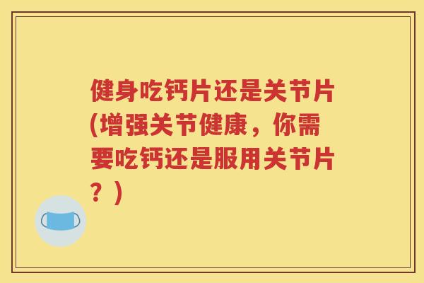 健身吃钙片还是关节片(增强关节健康,你需要吃钙还是服用关节片?) 健身吃钙片还是关节片(增强关节健康,你需要吃钙还是服用关节片?)