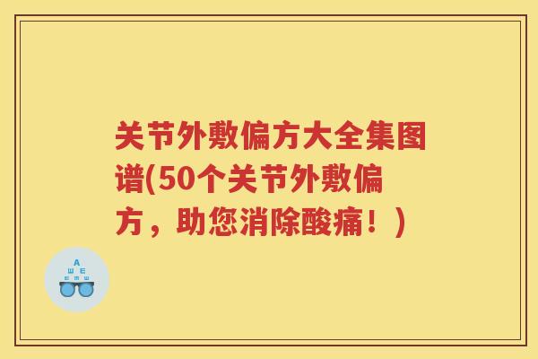 关节外敷偏方大全集图谱(50个关节外敷偏方,助您消除酸痛!) 关节外敷偏方大全集图谱(50个关节外敷偏方,助您消除酸痛!)