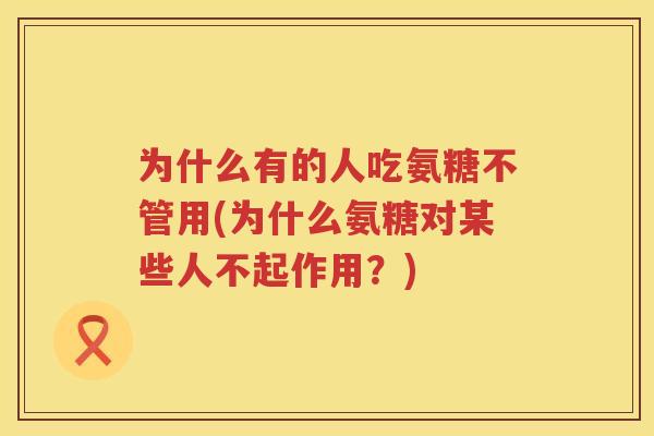 为什么有的人吃氨糖不管用(为什么氨糖对某些人不起作用?) 为什么有的人吃氨糖不管用(为什么氨糖对某些人不起作用?)