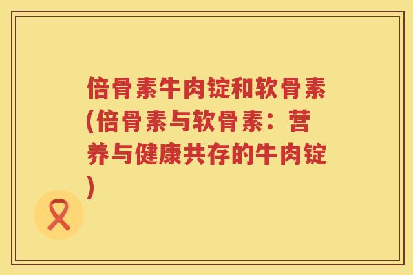 倍骨素牛肉锭和软骨素(倍骨素与软骨素：营养与健康共存的牛肉锭)