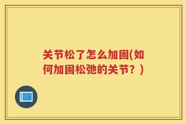 关节松了怎么加固(如何加固松弛的关节?) 关节松了怎么加固(如何加固松弛的关节?)