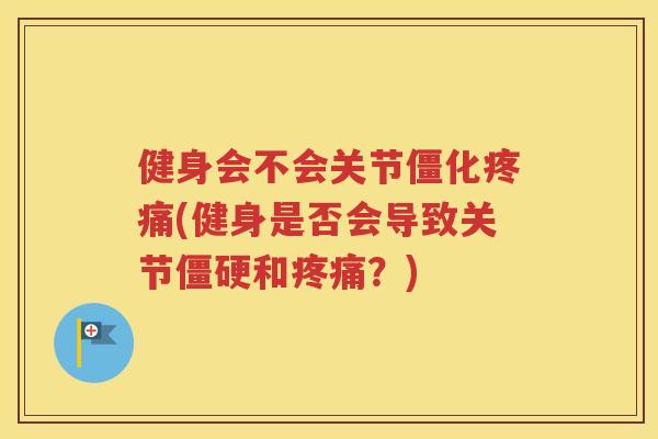 健身会不会关节僵化(健身是否会导致关节和?) 健身会不会关节僵化(健身是否会导致关节和?)
