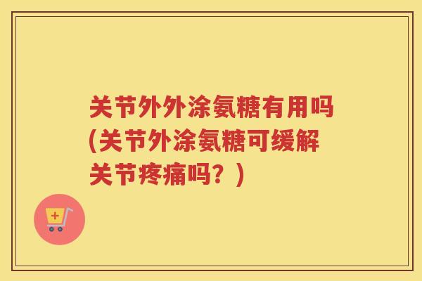 关节外外涂氨糖有用吗(关节外涂氨糖可缓解关节吗？)