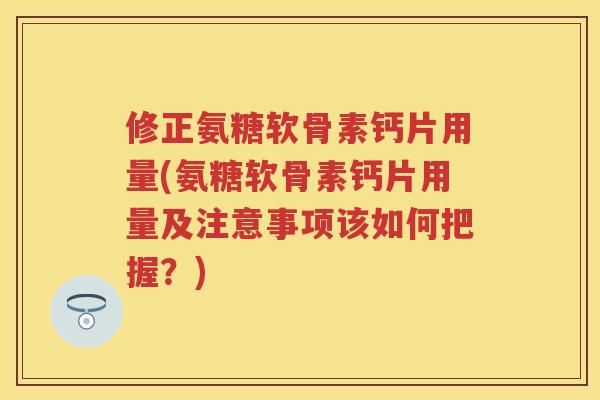 修正氨糖软骨素钙片用量(氨糖软骨素钙片用量及注意事项该如何把握？)