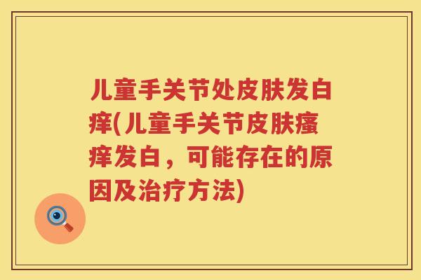 儿童手关节处发白痒(儿童手关节发白,可能存在的原因及方法) 儿童手关节处发白痒(儿童手关节发白,可能存在的原因及方法)