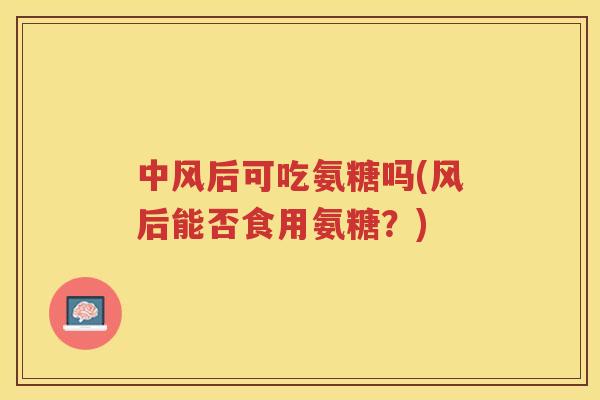 中风后可吃氨糖吗(风后能否食用氨糖?) 中风后可吃氨糖吗(风后能否食用氨糖?)