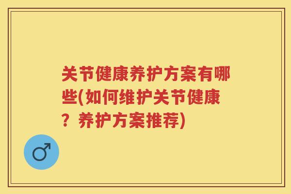关节健康养护方案有哪些(如何维护关节健康？养护方案推荐)
