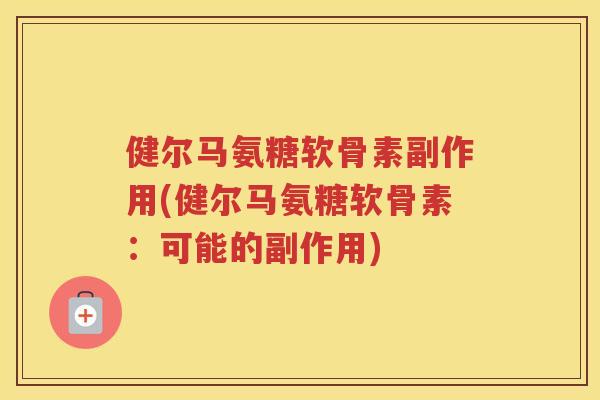 健尔马氨糖软骨素副作用(健尔马氨糖软骨素：可能的副作用)