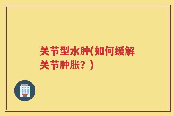 关节型水肿(如何缓解关节？)