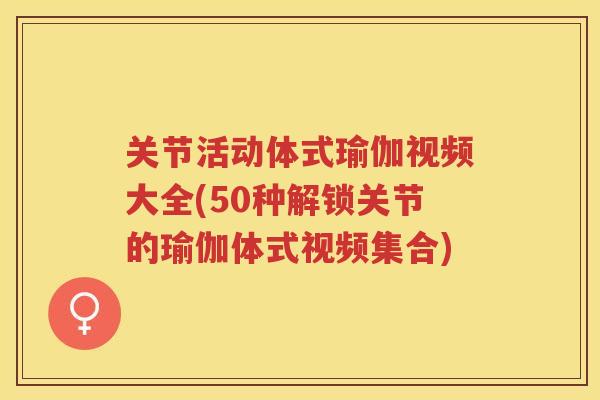 关节活动体式瑜伽视频大全(50种解锁关节的瑜伽体式视频集合)